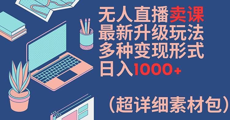 无人直播卖课最新升级玩法，多种变现形式，日入1000+(超详细素材包)【揭秘】-网创项目总站
