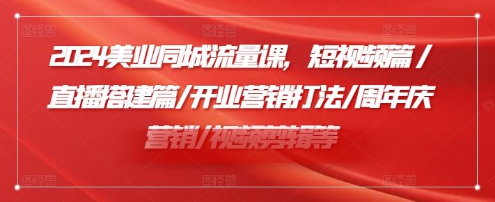 2024美业同城流量课，短视频篇 /直播搭建篇/开业营销打法/周年庆营销/视频剪辑等-网创项目总站