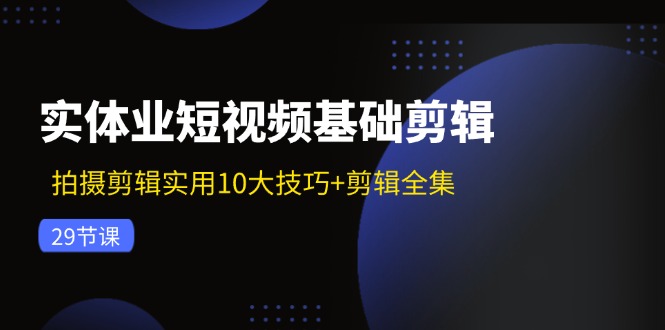 实体业短视频基础剪辑：拍摄剪辑实用10大技巧+剪辑全集（29节）-网创项目总站