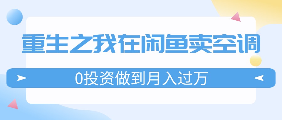 (11962期)重生之我在闲鱼卖空调,0投资做到月入过万,迎娶白富美,走上人生巅峰-网创项目总站