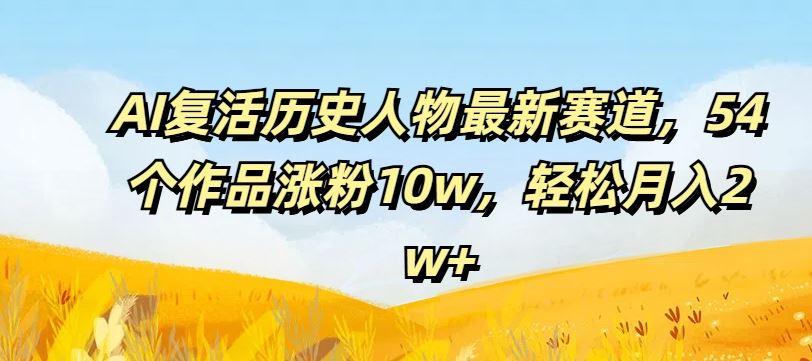 AI复活历史人物最新赛道，54个作品涨粉10w，轻松月入2w+【揭秘】-网创项目总站