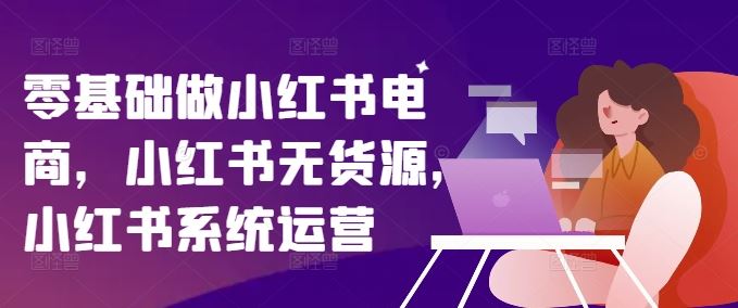 零基础做小红书电商，小红书无货源，小红书系统运营-网创项目总站