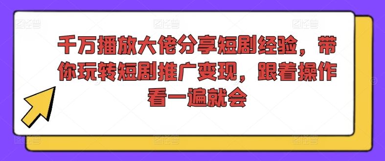 千万播放大佬分享短剧经验，带你玩转短剧推广变现，跟着操作看一遍就会-网创项目总站