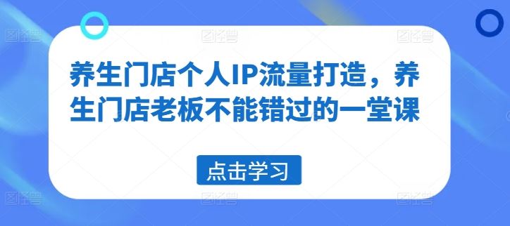 养生门店个人IP流量打造，养生门店老板不能错过的一堂课-网创项目总站