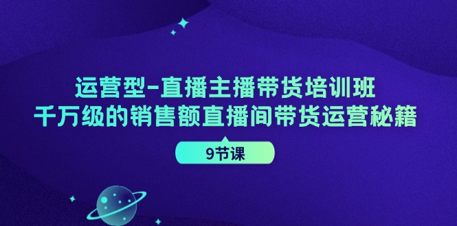运营型直播主播带货培训班，千万级的销售额直播间带货运营秘籍（9节课）-网创项目总站