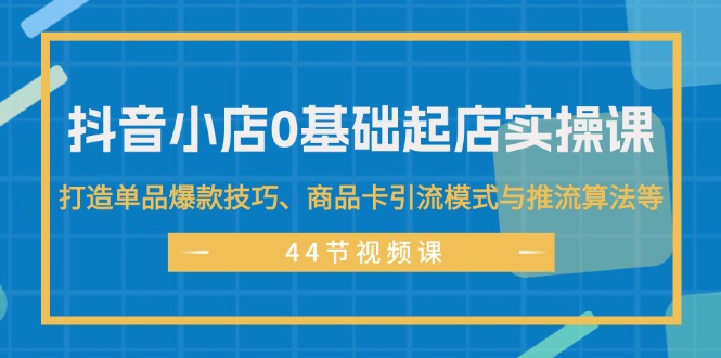 （11977期）抖音小店0基础起店实操课，打造单品爆款技巧、商品卡引流模式与推流算法等-网创项目总站