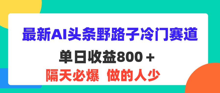（11983期）最新AI头条野路子冷门赛道，单日800＋ 隔天必爆，适合小白-网创项目总站