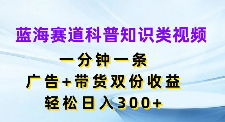 蓝海赛道科普知识类视频，一分钟一条，广告+带货双份收益，轻松日入300+【揭秘】-网创项目总站