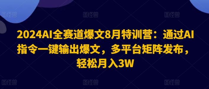 2024AI全赛道爆文8月特训营：通过AI指令一键输出爆文，多平台矩阵发布，轻松月入3W【揭秘】-网创项目总站