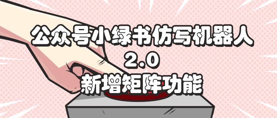 （12002期）公众号小绿书仿写机器人2.0，新增矩阵功能-网创项目总站
