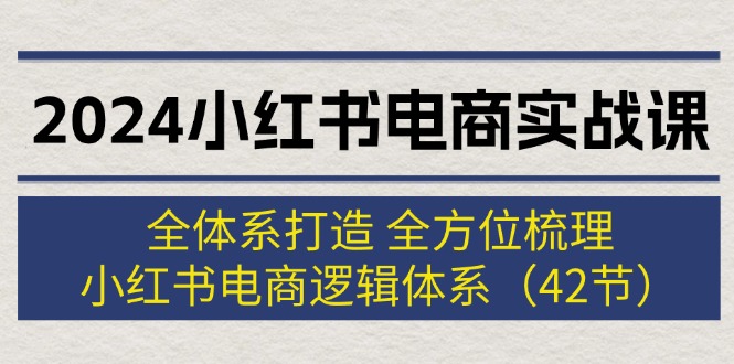 （12003期）2024小红书电商实战课：全体系打造 全方位梳理 小红书电商逻辑体系 (42节)-网创项目总站