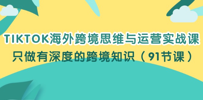 （12010期）TIKTOK海外跨境思维与运营实战课，只做有深度的跨境知识（91节课）-网创项目总站