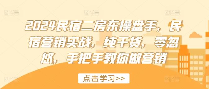 2024民宿二房东操盘手,民宿营销实战,纯干货,零忽悠,手把手教你做营销-网创项目总站