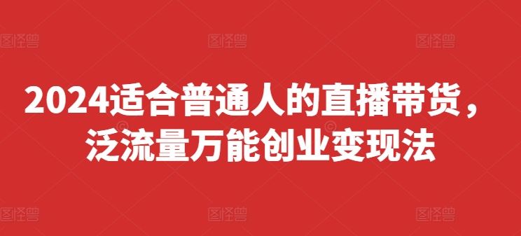 2024适合普通人的直播带货，泛流量万能创业变现法，上手快、落地快、起号快、变现快(更新8月)-网创项目总站