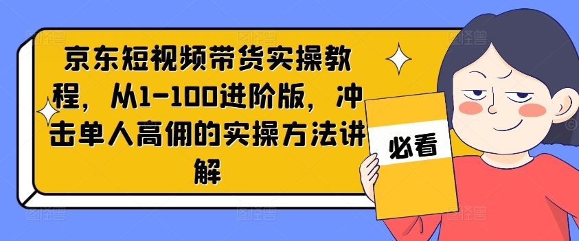 京东短视频带货实操教程，从1-100进阶版，冲击单人高佣的实操方法讲解-网创项目总站