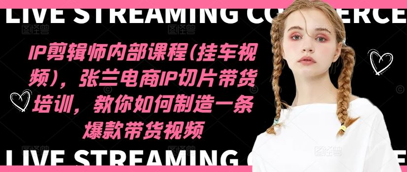 IP剪辑师内部课程(挂车视频)，张兰电商IP切片带货培训，教你如何制造一条爆款带货视频-网创项目总站