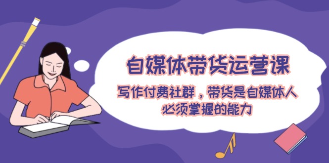 自媒体带货运营课：写作付费社群，带货是自媒体人必须掌握的能力-网创项目总站