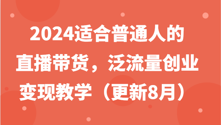 2024适合普通人的直播带货，泛流量创业变现教学（更新8月）-网创项目总站