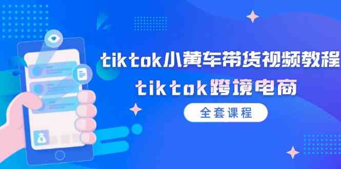 tiktok小黄车带货视频教程，tiktok跨境电商（全套课程）-网创项目总站