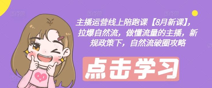 主播运营线上陪跑课【8月新课】，拉爆自然流，做懂流量的主播，新规政策下，自然流破圈攻略-网创项目总站