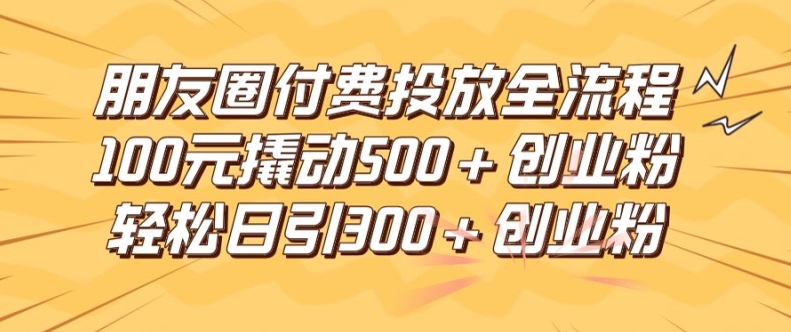 朋友圈高效付费投放全流程,100元撬动500+创业粉,日引流300加精准创业粉-网创项目总站