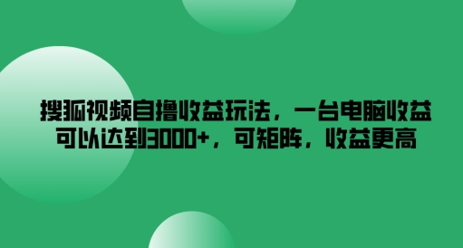 搜狐视频自撸收益玩法，一台电脑收益可以达到3k+，可矩阵，收益更高-网创项目总站