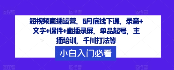 短视频直播运营，6月底线下课，录音+文字+课件+直播录屏，单品起号，主播培训，千川打法等-网创项目总站