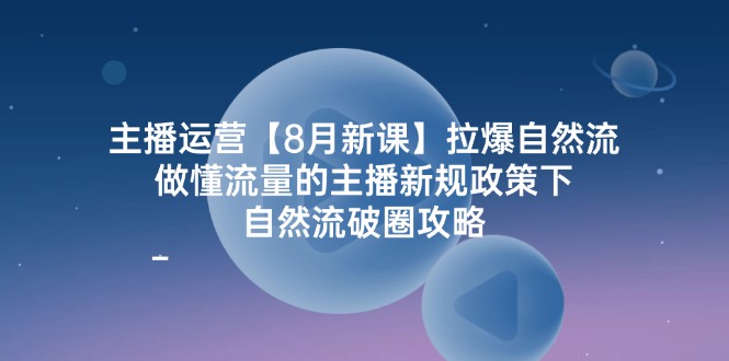 主播运营8月新课，拉爆自然流，做懂流量的主播新规政策下，自然流破圈攻略-网创项目总站