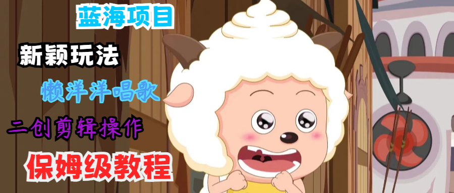 蓝海项目新颖玩法，懒洋洋唱歌 搬运剪辑操作，保姆级教程-网创项目总站