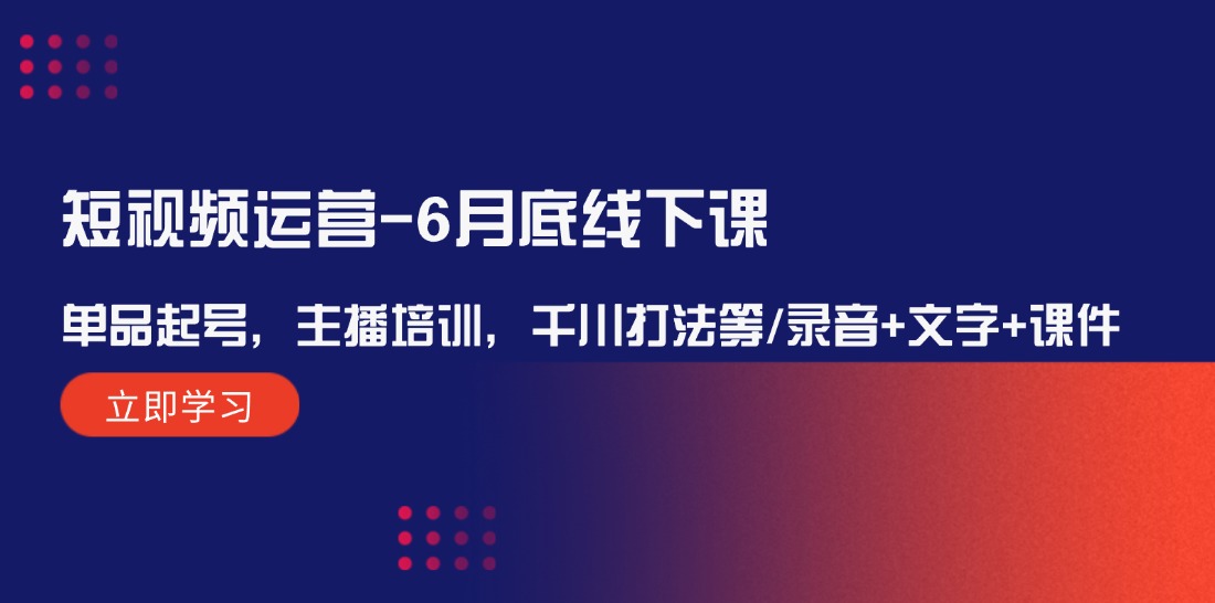 短视频运营6月底线下课:单品起号,主播培训,千川打法等/录音+文字+课件-网创项目总站
