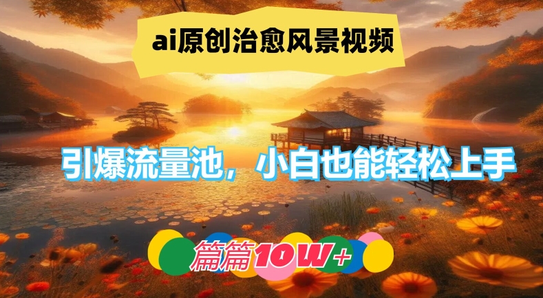 ai原创治愈风景视频，引爆流量池，小白也能轻松上手，篇篇10w+-网创项目总站