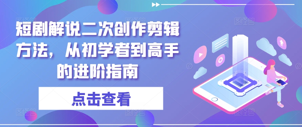 短剧解说二次创作剪辑方法，从初学者到高手的进阶指南-网创项目总站