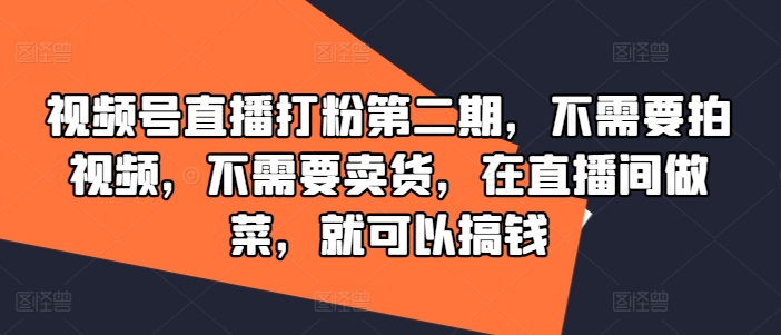 视频号直播打粉第二期,不需要拍视频,不需要卖货,在直播间做菜,就可以搞钱-网创项目总站