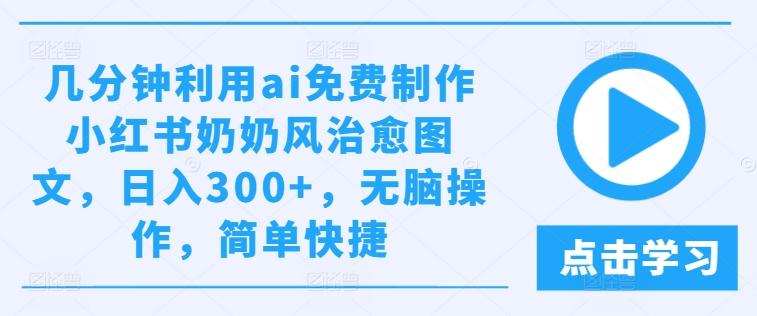 几分钟利用ai免费制作小红书奶奶风治愈图文，日入300+，无脑操作，简单快捷-网创项目总站