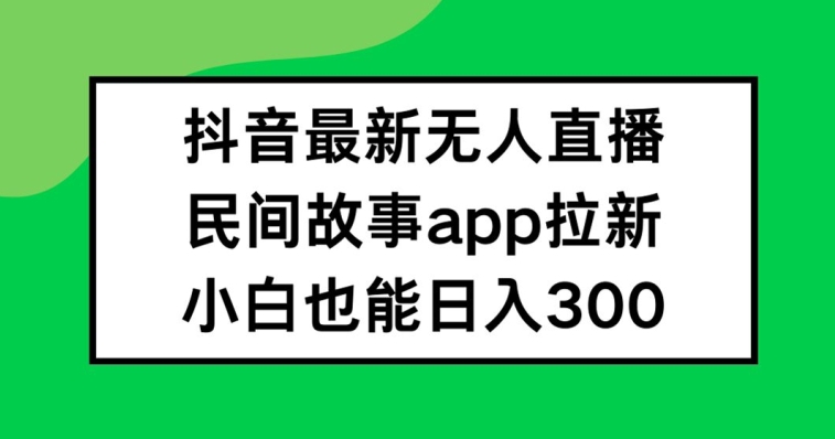 抖音无人直播，民间故事APP拉新，小白也能日入300+-网创项目总站