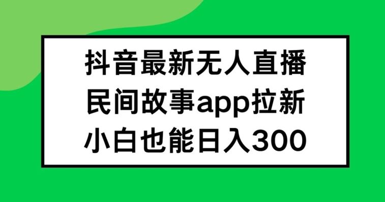 抖音无人直播，民间故事APP拉新，小白也能日入300+【揭秘】-网创项目总站