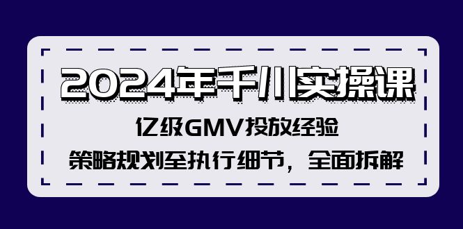 （12189期）2024年千川实操课，亿级GMV投放经验，策略规划至执行细节，全面拆解-网创项目总站