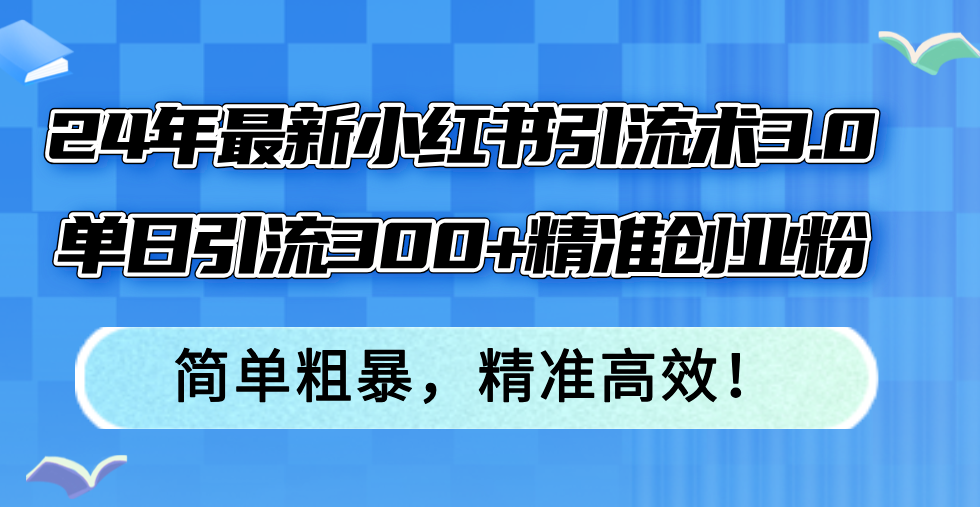 (12215期)24年最新小红书引流术3.0,单日引流300+精准创业粉,简单粗暴,精准高效!-网创项目总站