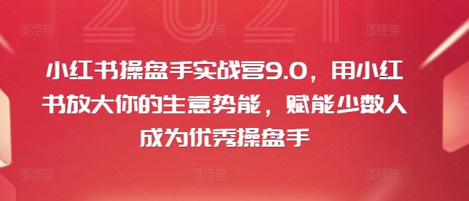 小红书操盘手实战营9.0，用小红书放大你的生意势能，赋能少数人成为优秀操盘手-网创项目总站