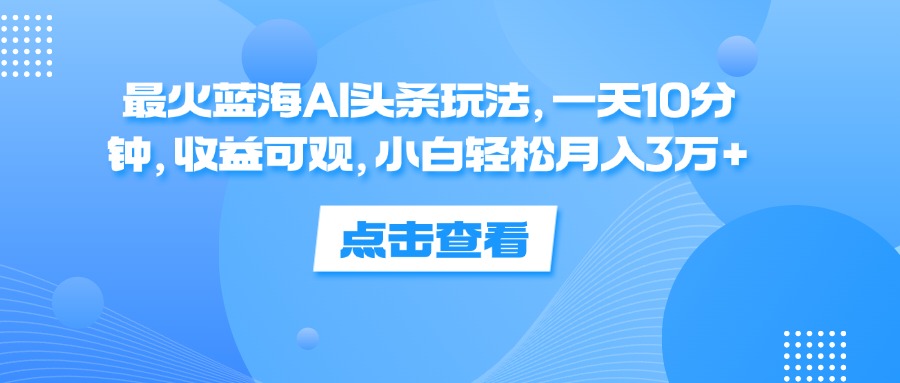 (12257期)最火蓝海AI头条玩法,一天10分钟,收益可观,小白轻松月入3万+-网创项目总站