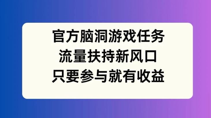官方脑洞游戏任务，流量扶持新风口，只要参与就有收益【揭秘】-网创项目总站