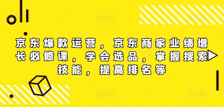 京东爆款运营，京东商家业绩增长必修课，学会选品，掌握搜索技能，提高排名等-网创项目总站