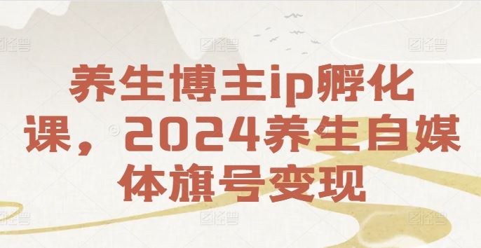 养生博主ip孵化课，2024养生自媒体旗号变现-网创项目总站