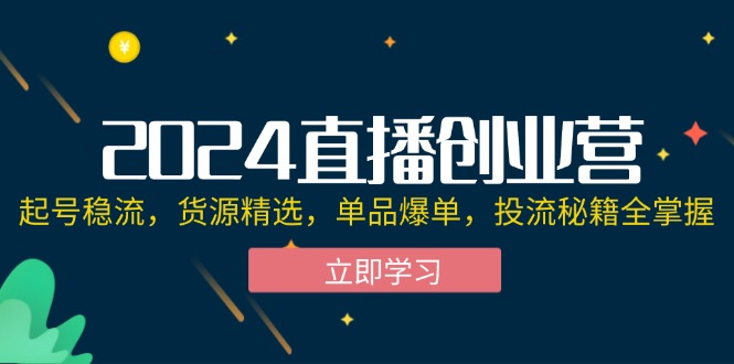 （12308期）2024直播创业营：起号稳流，货源精选，单品爆单，投流秘籍全掌握-网创项目总站