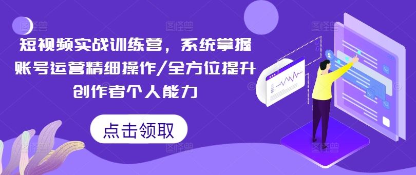 短视频实战训练营，系统掌握账号运营精细操作/全方位提升创作者个人能力-网创项目总站
