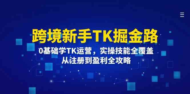 跨境新手TK掘金路：0基础学TK运营，实操技能全覆盖，从注册到盈利全攻略-网创项目总站