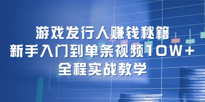 （12336期）游戏发行人赚钱秘籍：新手入门到单条视频10W+，全程实战教学-网创项目总站