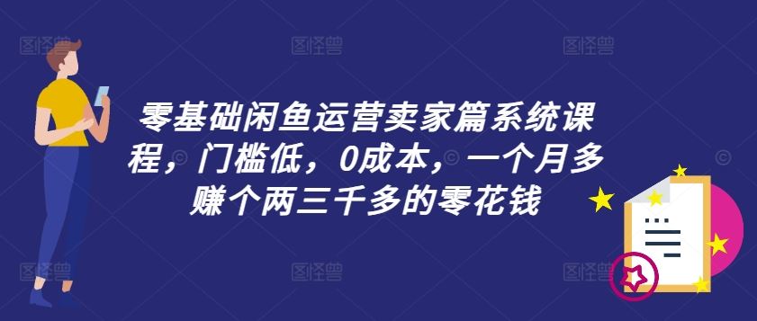 零基础闲鱼运营卖家篇系统课程，门槛低，0成本，一个月多赚个两三千多的零花钱-网创项目总站