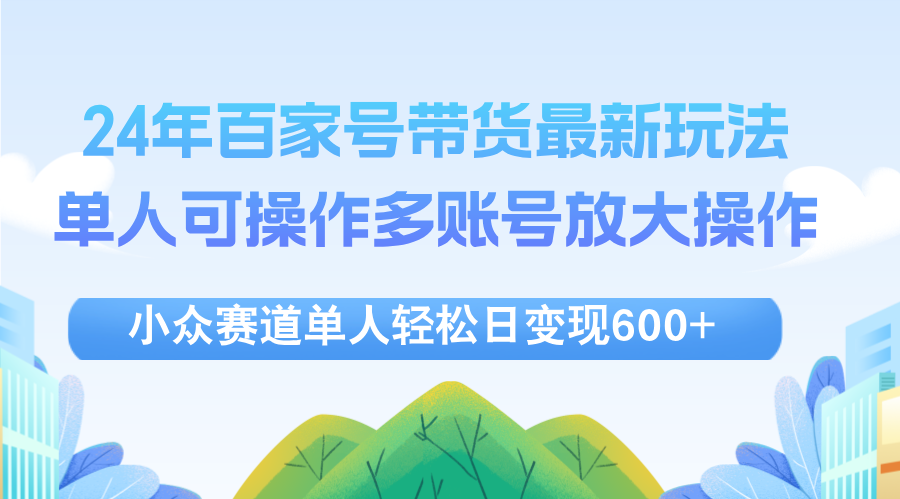 （12405期）24年百家号视频带货最新玩法，单人可操作多账号放大操作，单人轻松日变…-网创项目总站