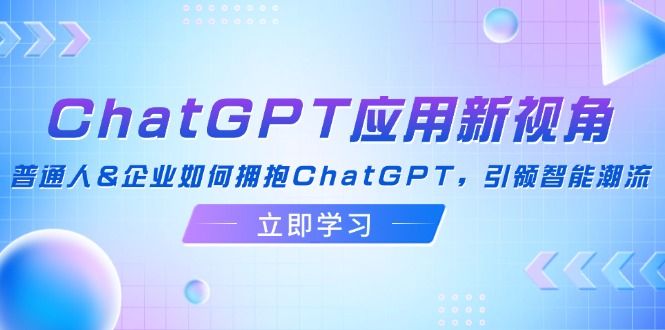 （12427期）ChatGPT应用新视角：普通人&企业如何拥抱ChatGPT，引领智能潮流-网创项目总站